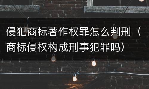 侵犯商标著作权罪怎么判刑（商标侵权构成刑事犯罪吗）