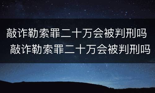 敲诈勒索罪二十万会被判刑吗 敲诈勒索罪二十万会被判刑吗多少年