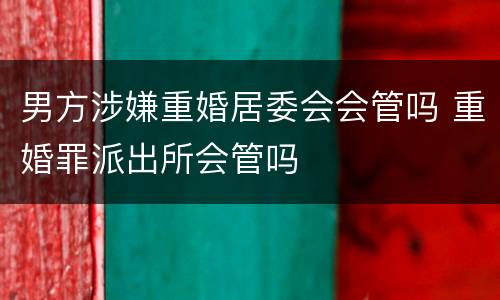 男方涉嫌重婚居委会会管吗 重婚罪派出所会管吗