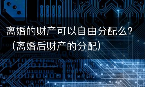 离婚的财产可以自由分配么？（离婚后财产的分配）
