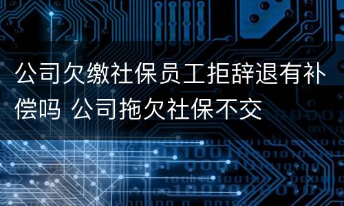 公司欠缴社保员工拒辞退有补偿吗 公司拖欠社保不交