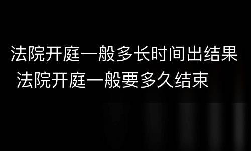 法院开庭一般多长时间出结果 法院开庭一般要多久结束