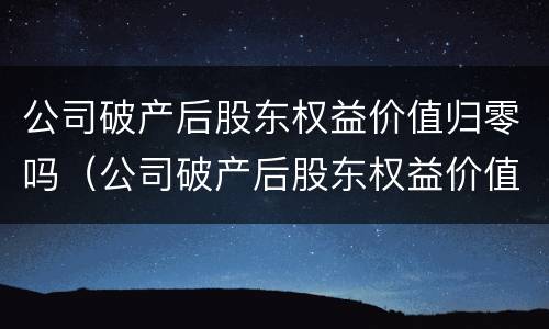 公司破产后股东权益价值归零吗（公司破产后股东权益价值归零吗）