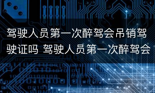 驾驶人员第一次醉驾会吊销驾驶证吗 驾驶人员第一次醉驾会吊销驾驶证吗