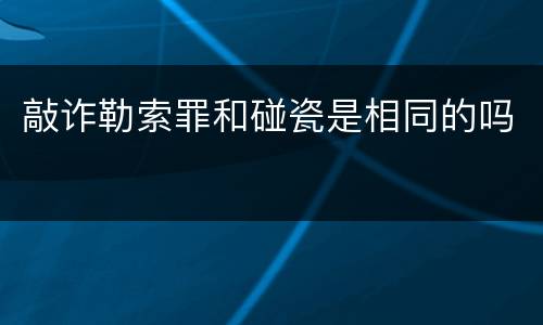 敲诈勒索罪和碰瓷是相同的吗