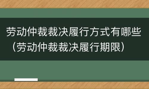 劳动仲裁裁决履行方式有哪些（劳动仲裁裁决履行期限）