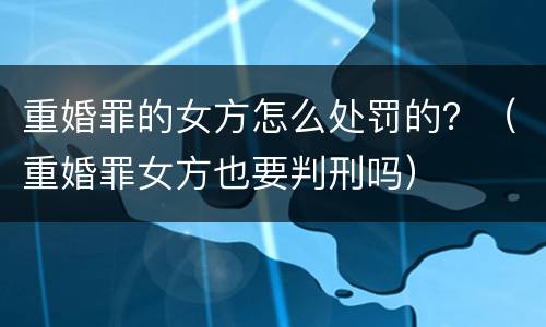重婚罪的女方怎么处罚的？（重婚罪女方也要判刑吗）