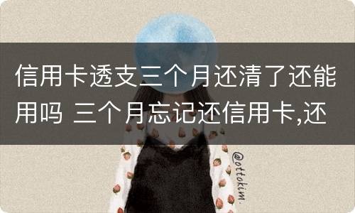 信用卡透支三个月还清了还能用吗 三个月忘记还信用卡,还了还可以用吗?
