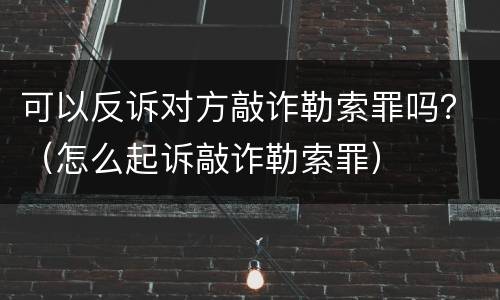 可以反诉对方敲诈勒索罪吗？（怎么起诉敲诈勒索罪）