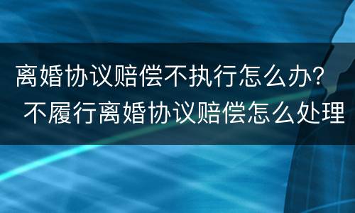 离婚协议赔偿不执行怎么办？ 不履行离婚协议赔偿怎么处理