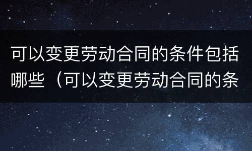 可以变更劳动合同的条件包括哪些（可以变更劳动合同的条件包括哪些内容）
