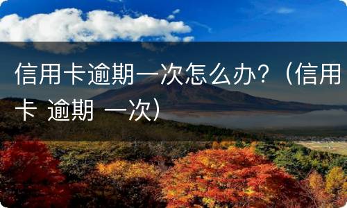 信用卡逾期一次怎么办?（信用卡 逾期 一次）