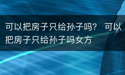 可以把房子只给孙子吗？ 可以把房子只给孙子吗女方