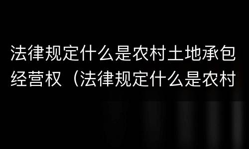 法律规定什么是农村土地承包经营权（法律规定什么是农村土地承包经营权）