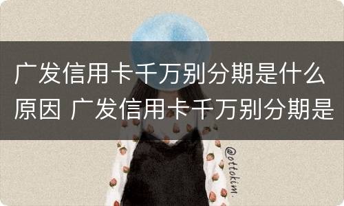 广发信用卡千万别分期是什么原因 广发信用卡千万别分期是什么原因造成的