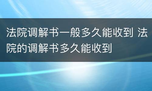 法院调解书一般多久能收到 法院的调解书多久能收到