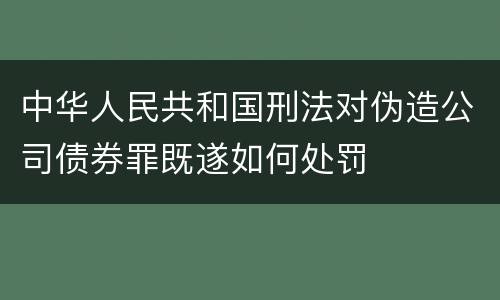 中华人民共和国刑法对伪造公司债券罪既遂如何处罚