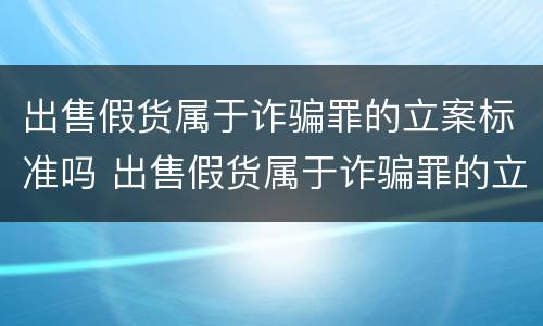 出售假货属于诈骗罪的立案标准吗 出售假货属于诈骗罪的立案标准吗知乎