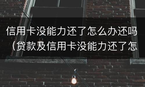 信用卡没能力还了怎么办还吗（贷款及信用卡没能力还了怎么办）