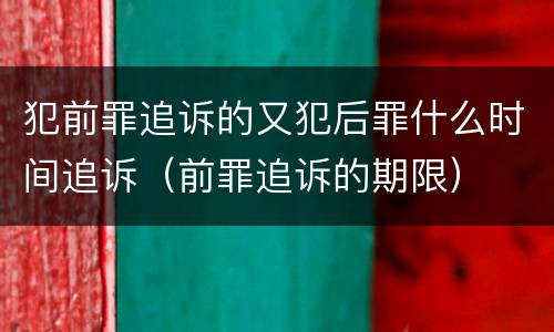 犯前罪追诉的又犯后罪什么时间追诉（前罪追诉的期限）