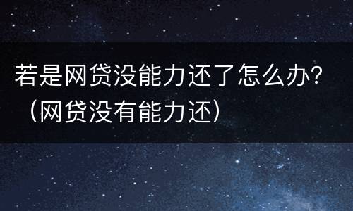 若是网贷没能力还了怎么办？（网贷没有能力还）