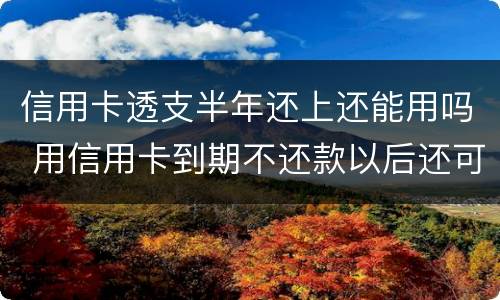 信用卡透支半年还上还能用吗 用信用卡到期不还款以后还可以用吗