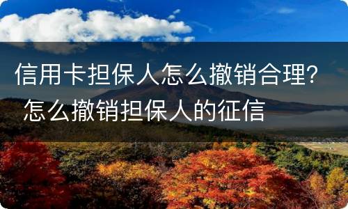 信用卡担保人怎么撤销合理？ 怎么撤销担保人的征信
