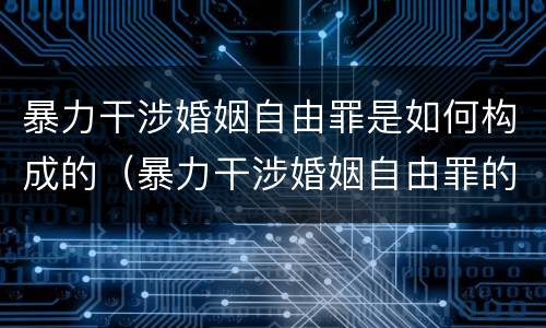 暴力干涉婚姻自由罪是如何构成的（暴力干涉婚姻自由罪的结果加重犯）