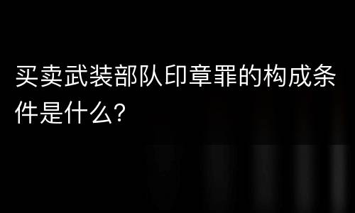 买卖武装部队印章罪的构成条件是什么？