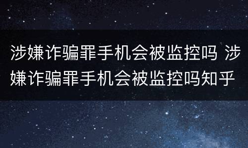 涉嫌诈骗罪手机会被监控吗 涉嫌诈骗罪手机会被监控吗知乎