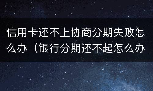 信用卡还不上协商分期失败怎么办（银行分期还不起怎么办 可以协商吗）