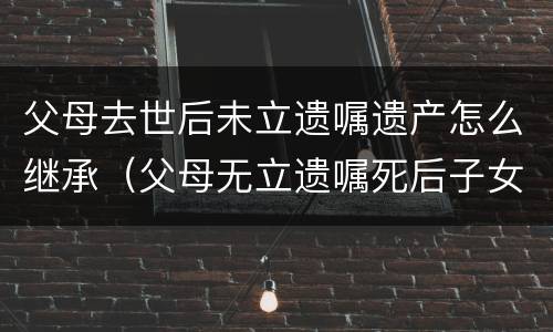 父母去世后未立遗嘱遗产怎么继承（父母无立遗嘱死后子女都有继承权吗?）