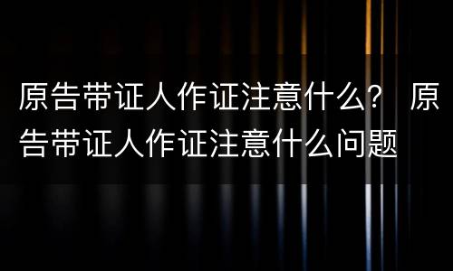 原告带证人作证注意什么？ 原告带证人作证注意什么问题