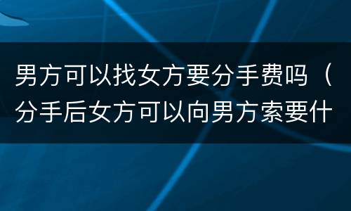 男方可以找女方要分手费吗（分手后女方可以向男方索要什么费用）