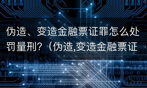 伪造、变造金融票证罪怎么处罚量刑?（伪造,变造金融票证罪怎么处罚量刑）