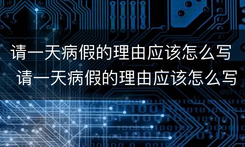 请一天病假的理由应该怎么写 请一天病假的理由应该怎么写呢