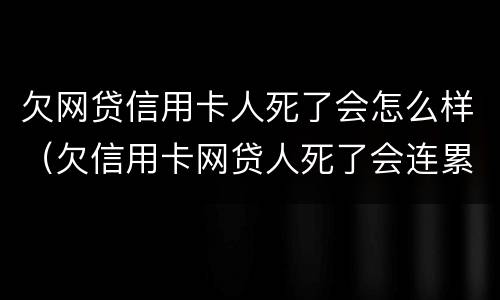 欠网贷信用卡人死了会怎么样（欠信用卡网贷人死了会连累家人吗）