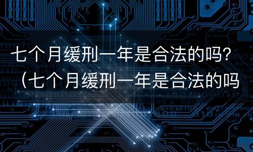 七个月缓刑一年是合法的吗？（七个月缓刑一年是合法的吗知乎）