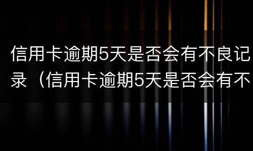 信用卡逾期5天是否会有不良记录（信用卡逾期5天是否会有不良记录呢）
