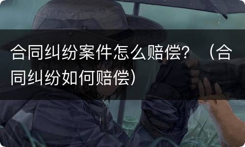 合同纠纷案件怎么赔偿？（合同纠纷如何赔偿）