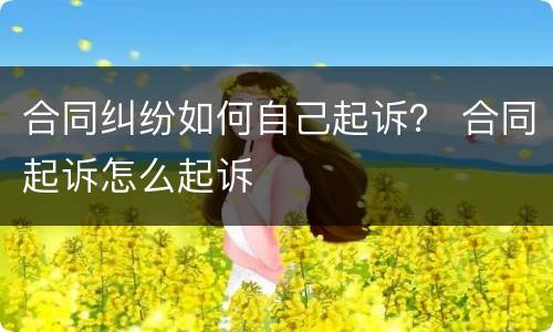 合同纠纷如何自己起诉？ 合同起诉怎么起诉