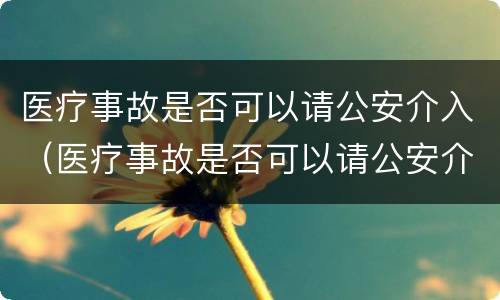 医疗事故是否可以请公安介入（医疗事故是否可以请公安介入调查）