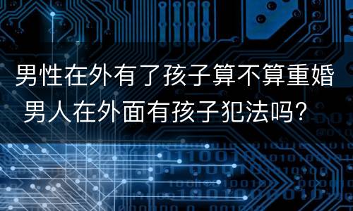 男性在外有了孩子算不算重婚 男人在外面有孩子犯法吗?