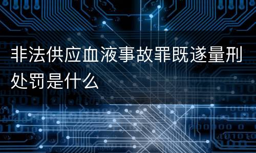 非法供应血液事故罪既遂量刑处罚是什么