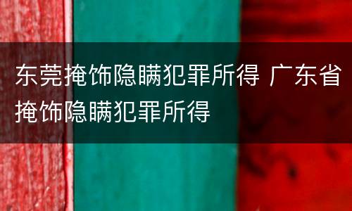 东莞掩饰隐瞒犯罪所得 广东省掩饰隐瞒犯罪所得