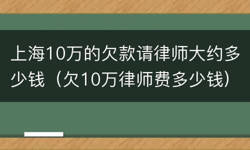 上海10万的欠款请律师大约多少钱（欠10万律师费多少钱）