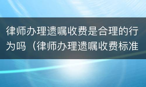 律师办理遗嘱收费是合理的行为吗（律师办理遗嘱收费标准）