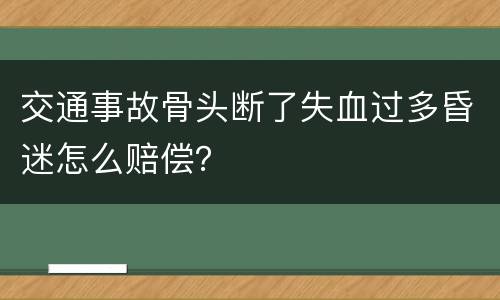 交通事故骨头断了失血过多昏迷怎么赔偿？
