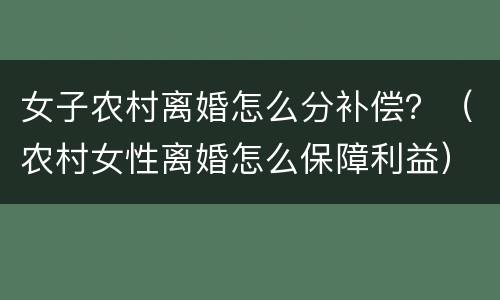 女子农村离婚怎么分补偿？（农村女性离婚怎么保障利益）