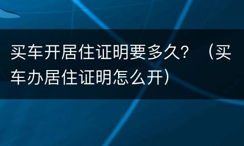 买车开居住证明要多久？（买车办居住证明怎么开）